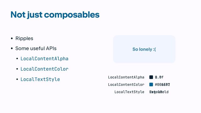 Not just composables
• Ripples


• Some useful APIs


• LocalContentAlpha


• LocalContentColor


• LocalTextStyle
So lonely :(
LocalContentAlpha 1.0f
0.5f
LocalContentColor #001E31
#006497
LocalTextStyle Regular
ExtraBold
So lonely :(
So lonely :(
