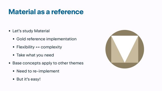 Material as a reference
• Let’s study Material


• Gold reference implementation


• Flexibility == complexity


• Take what you need


• Base concepts apply to other themes


• Need to re-implement


• But it’s easy!
