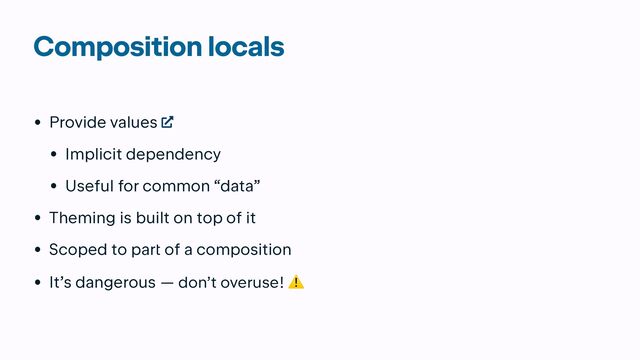 Composition locals
• Provide values


• Implicit dependency


• Useful for common “data”


• Theming is built on top of it


• Scoped to par
t
of a composition


• It’s dangerous — don’t overuse! ⚠
@Composable


