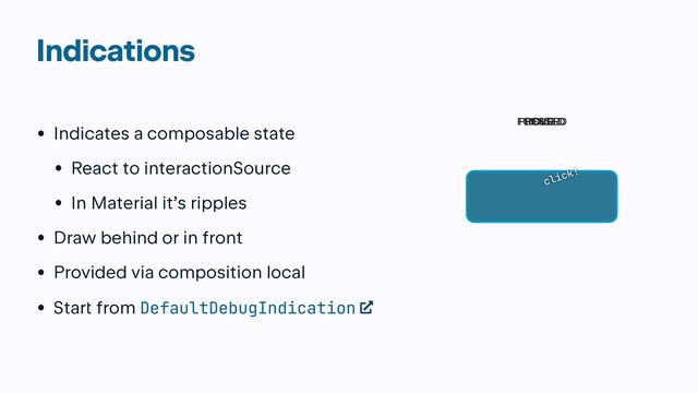 Indications
• Indicates a composable state


• React to interactionSource


• In Material it’s ripples


• Draw behind or in front


• Provided via composition local


• Star
t
from DefaultDebugIndication
click!
IDLE
HOVER
PRESSED
FOCUSED
