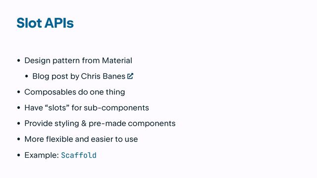 Slot APIs
• Design pattern from Material


• Blog post by Chris Banes


• Composables do one thing


• Have “slots” for sub-components


• Provide styling & pre-made components


• More flexible and easier to use


• Example: Scaffold
