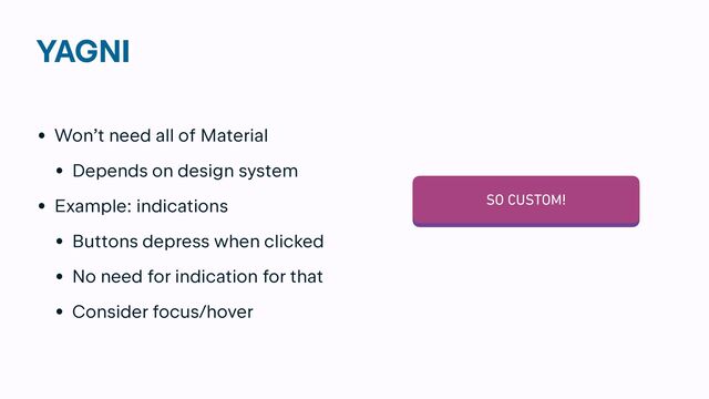 YAGNI
• Won’t need all of Material


• Depends on design system


• Example: indications


• Buttons depress when clicked


• No need for indication for that


• Consider focus/hover
SO CUSTOM!
