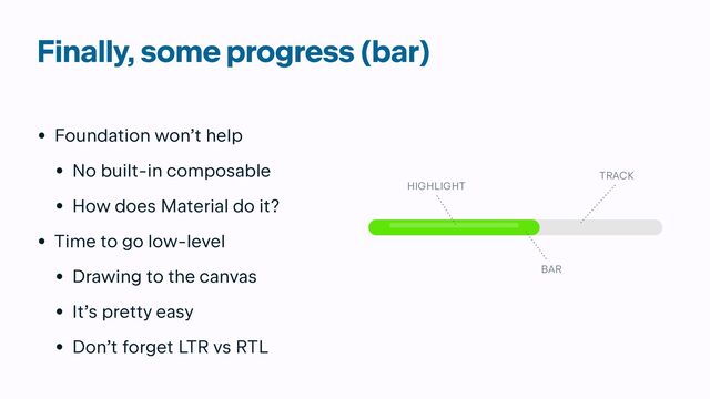 Finally, some progress (bar)
• Foundation won’t help


• No built-in composable


• How does Material do it?


• Time to go low-level


• Drawing to the canvas


• It’s pretty easy


• Don’t forget LTR vs RTL
TRACK
HIGHLIGHT
BAR
