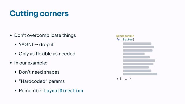 Cutting corners
• Don’t overcomplicate things


• YAGNI → drop it


• Only as flexible as needed


• In our example:


• Don’t need shapes


• “Hardcoded” params


• Remember LayoutDirection
@Composable


fun Button(
) {
...
}
