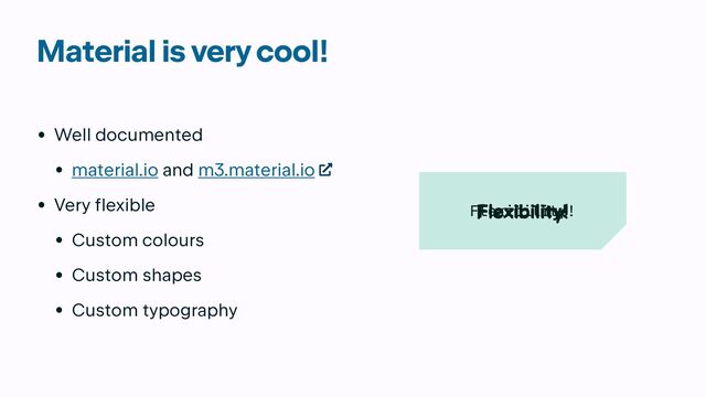Material is very cool!
• Well documented


• material.io and m3.material.io


• Very flexible


• Custom colours


• Custom shapes


• Custom typography
Flexibility!
Flexibility!
Flexibility!

