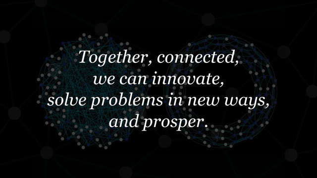 Together, connected,
we can innovate,
solve problems in new ways,
and prosper.
