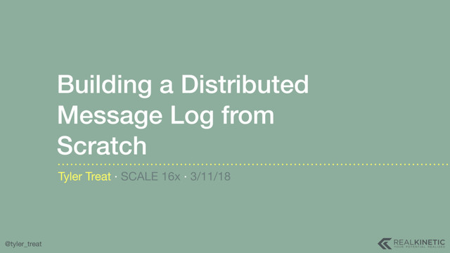 @tyler_treat
Building a Distributed
Message Log from
Scratch
Tyler Treat · SCALE 16x · 3/11/18
