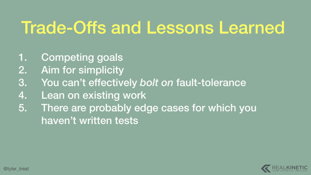 @tyler_treat
Trade-Offs and Lessons Learned
1. Competing goals
2. Aim for simplicity
3. You can’t effectively bolt on fault-tolerance
4. Lean on existing work
5. There are probably edge cases for which you
haven’t written tests
