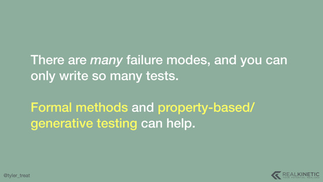 @tyler_treat
There are many failure modes, and you can
only write so many tests. 
 
Formal methods and property-based/
generative testing can help.
