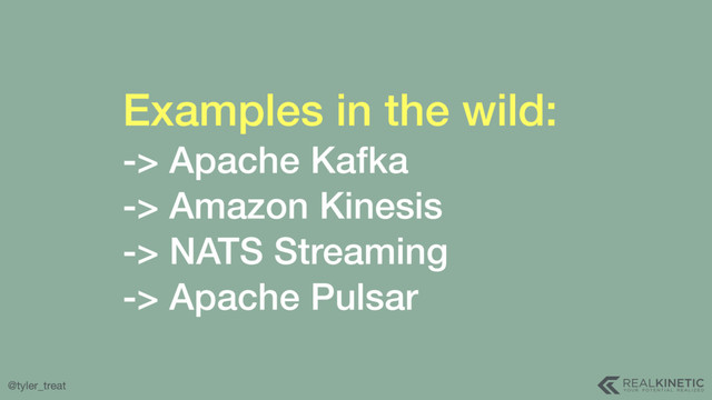 @tyler_treat
Examples in the wild:
-> Apache Kafka 
-> Amazon Kinesis
-> NATS Streaming 
-> Apache Pulsar
