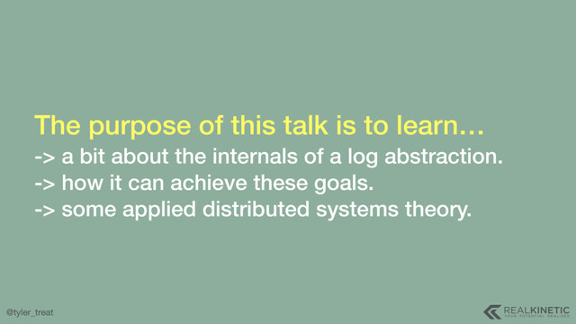 @tyler_treat
The purpose of this talk is to learn… 
-> a bit about the internals of a log abstraction.
-> how it can achieve these goals.
-> some applied distributed systems theory.
