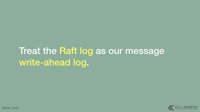@tyler_treat
Treat the Raft log as our message
write-ahead log.
