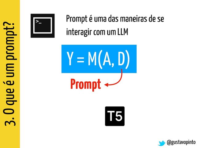 3. O que é um prompt?
@gustavopinto
Prompt é uma das maneiras de se
interagir com um LLM
Y = M(A, D)
Prompt
