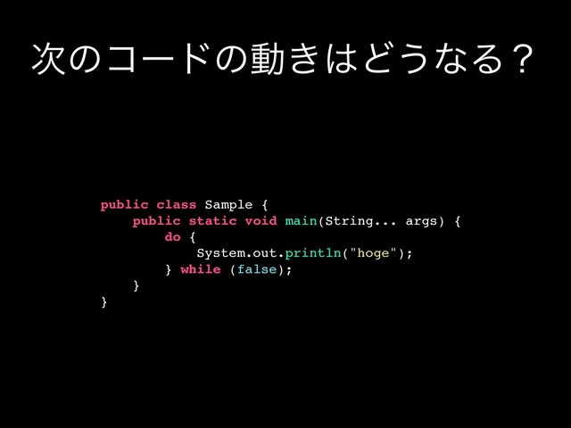࣍ͷίʔυͷಈ͖͸Ͳ͏ͳΔʁ
public class Sample {
public static void main(String... args) {
do {
System.out.println("hoge");
} while (false);
}
}

