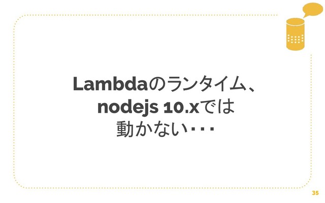 35
Lambdaのランタイム、
nodejs 10.xでは
動かない・・・
