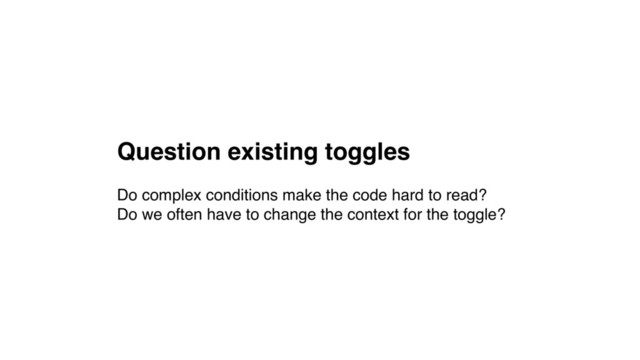 Question existing toggles
Do complex conditions make the code hard to read? 
Do we often have to change the context for the toggle?
