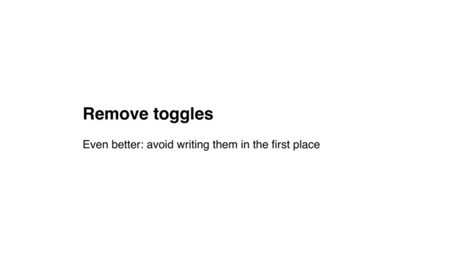 Remove toggles
Even better: avoid writing them in the ﬁrst place
