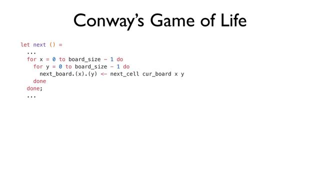 Conway’s Game of Life
let next () =


...


for x = 0 to board_size - 1 do


for y = 0 to board_size - 1 do


next_board.(x).(y) <- next_cell cur_board x y


done


done;


...
