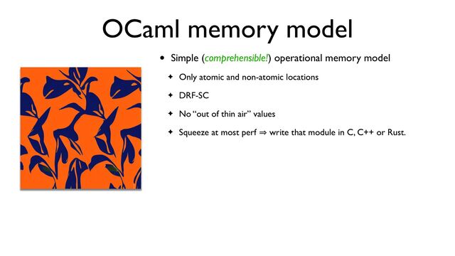 OCaml memory model
• Simple (comprehensible!) operational memory model
✦ Only atomic and non-atomic locations
✦ DRF-SC
✦ No “out of thin air” values
✦ Squeeze at most perf 㱺 write that module in C, C++ or Rust.
