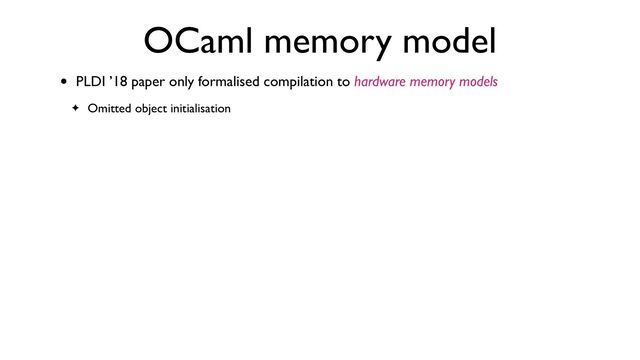 OCaml memory model
• PLDI ’18 paper only formalised compilation to hardware memory models
✦ Omitted object initialisation
