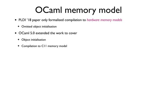OCaml memory model
• PLDI ’18 paper only formalised compilation to hardware memory models
✦ Omitted object initialisation
• OCaml 5.0 extended the work to cover
✦ Object initialisation
✦ Compilation to C11 memory model
