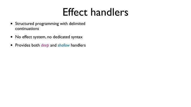 Effect handlers
• Structured programming with delimited
continuations
• No effect system, no dedicated syntax
• Provides both deep and shallow handlers
