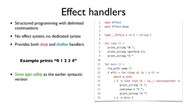 Effect handlers
• Structured programming with delimited
continuations
• No effect system, no dedicated syntax
• Provides both deep and shallow handlers
Example prints “0 1 2 3 4”
• Same type safety as the earlier syntactic
version
