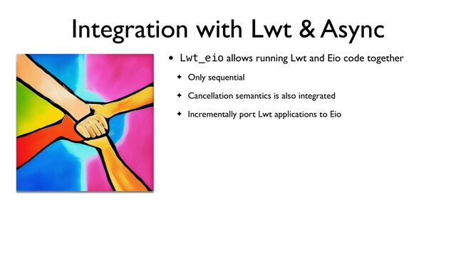 Integration with Lwt & Async
• Lwt_eio allows running Lwt and Eio code together
✦ Only sequential
✦ Cancellation semantics is also integrated
✦ Incrementally port Lwt applications to Eio
