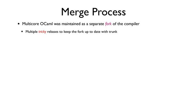 Merge Process
• Multicore OCaml was maintained as a separate fork of the compiler
✦ Multiple tricky rebases to keep the fork up to date with trunk
