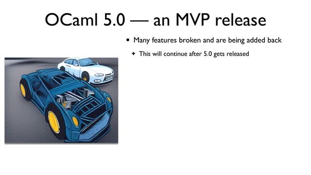 OCaml 5.0 — an MVP release
• Many features broken and are being added back
✦ This will continue after 5.0 gets released
