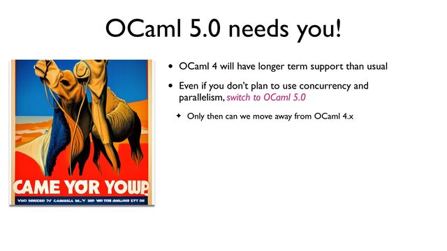 OCaml 5.0 needs you!
• OCaml 4 will have longer term support than usual
• Even if you don’t plan to use concurrency and
parallelism, switch to OCaml 5.0
✦ Only then can we move away from OCaml 4.x
