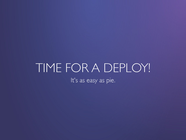 TIME FOR A DEPLOY!
It's as easy as pie.
