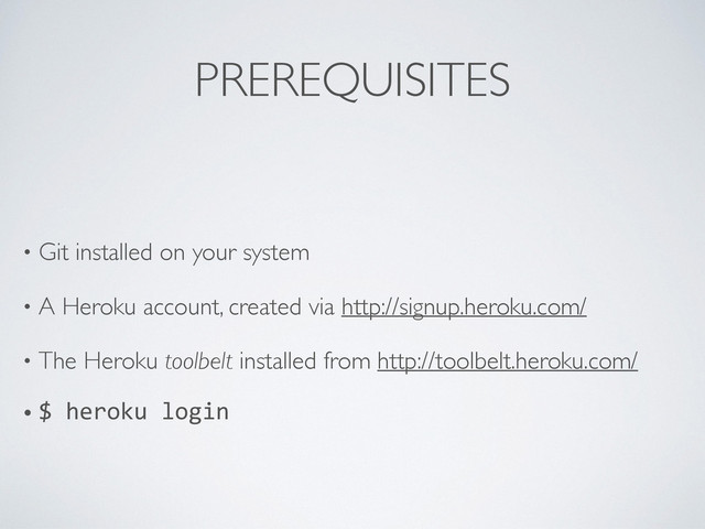 PREREQUISITES
• Git installed on your system	

• A Heroku account, created via http://signup.heroku.com/	

• The Heroku toolbelt installed from http://toolbelt.heroku.com/	

• $	  heroku	  login
