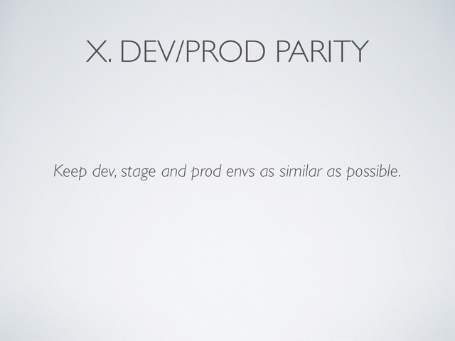 X. DEV/PROD PARITY
Keep dev, stage and prod envs as similar as possible.
