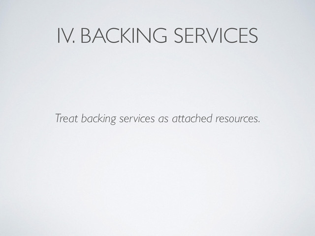 IV. BACKING SERVICES
Treat backing services as attached resources.
