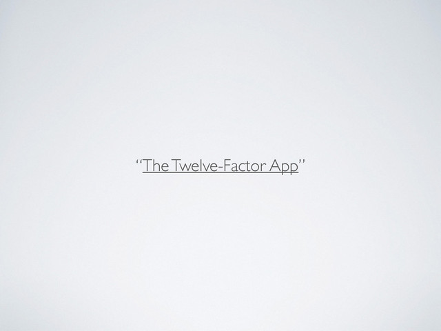 “The Twelve-Factor App”	

!
!
!
