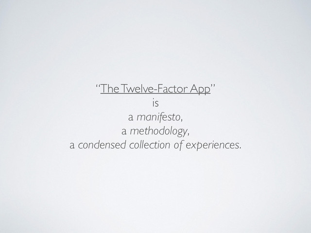 “The Twelve-Factor App”	

is	

a manifesto,	

a methodology,	

a condensed collection of experiences.
