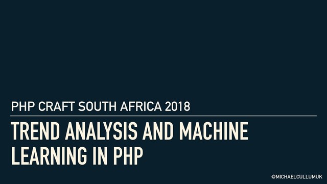 TREND ANALYSIS AND MACHINE
LEARNING IN PHP
@MICHAELCULLUMUK
PHP CRAFT SOUTH AFRICA 2018
