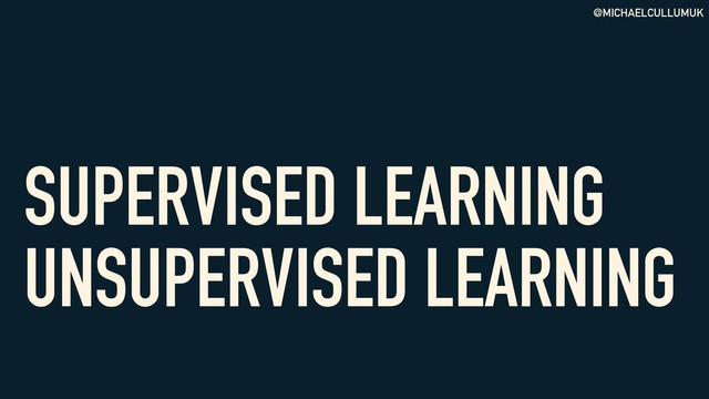 @MICHAELCULLUMUK
SUPERVISED LEARNING
UNSUPERVISED LEARNING
