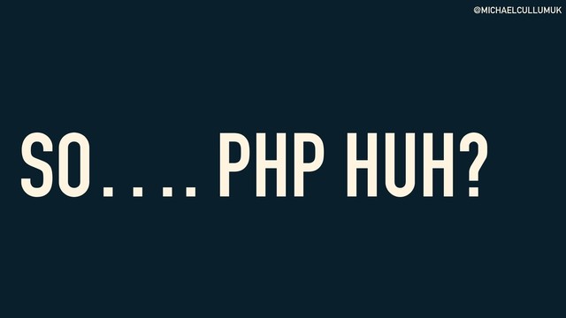@MICHAELCULLUMUK
SO…. PHP HUH?
