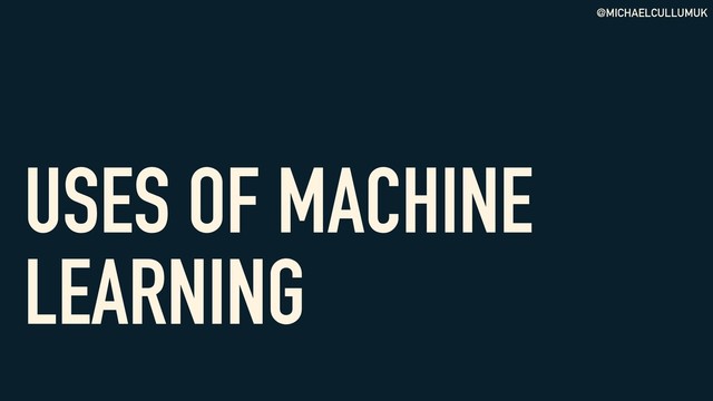 @MICHAELCULLUMUK
USES OF MACHINE
LEARNING

