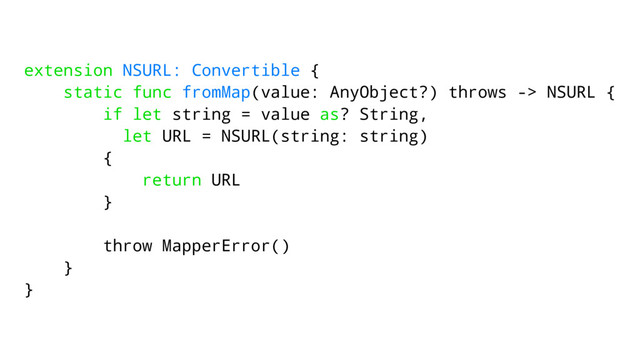 extension NSURL: Convertible {
static func fromMap(value: AnyObject?) throws -> NSURL {
if let string = value as? String,
let URL = NSURL(string: string)
{
return URL
}
throw MapperError()
}
}
