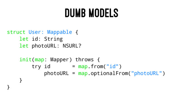 DUMB MODELS
struct User: Mappable {
let id: String
let photoURL: NSURL?
init(map: Mapper) throws {
try id = map.from("id")
photoURL = map.optionalFrom("photoURL")
}
}
