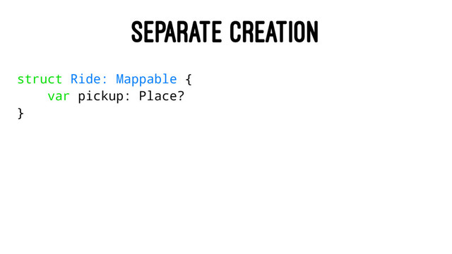 SEPARATE CREATION
struct Ride: Mappable {
var pickup: Place?
}
