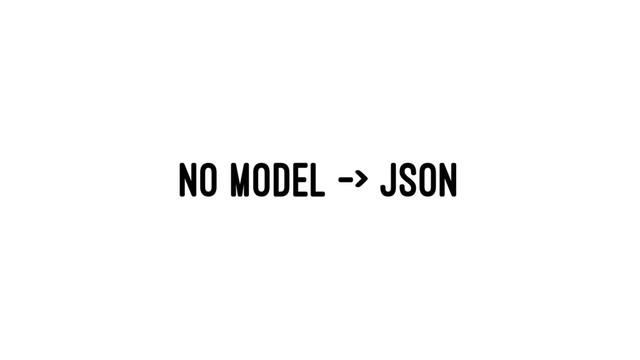 NO MODEL -> JSON
