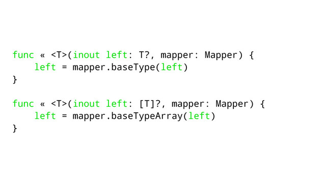 func « (inout left: T?, mapper: Mapper) {
left = mapper.baseType(left)
}
func « (inout left: [T]?, mapper: Mapper) {
left = mapper.baseTypeArray(left)
}
