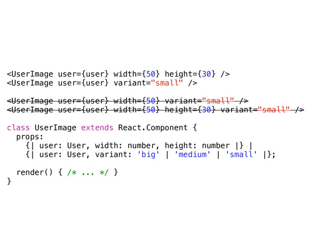 



class UserImage extends React.Component {
props:
{| user: User, width: number, height: number |} |
{| user: User, variant: 'big' | 'medium' | 'small' |};
render() { /* ... */ }
}
