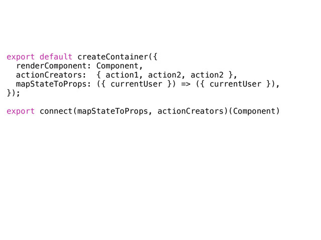 export default createContainer({
renderComponent: Component,
actionCreators: { action1, action2, action2 },
mapStateToProps: ({ currentUser }) => ({ currentUser }),
});
export connect(mapStateToProps, actionCreators)(Component)
