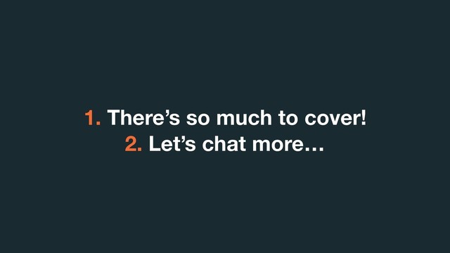 1. There’s so much to cover!
2. Let’s chat more…
