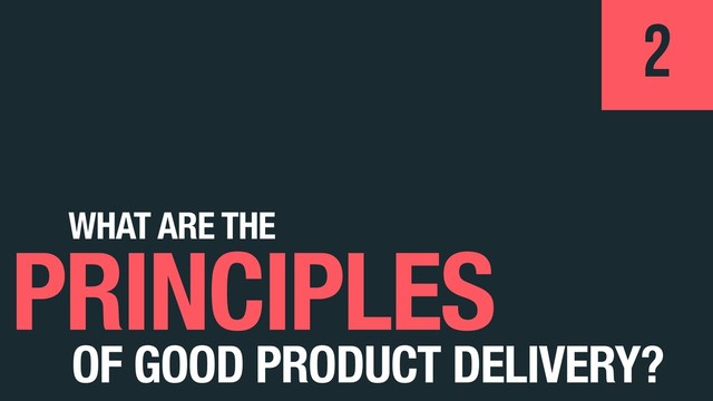 WHAT ARE THE
PRINCIPLES
2
OF GOOD PRODUCT DELIVERY?
